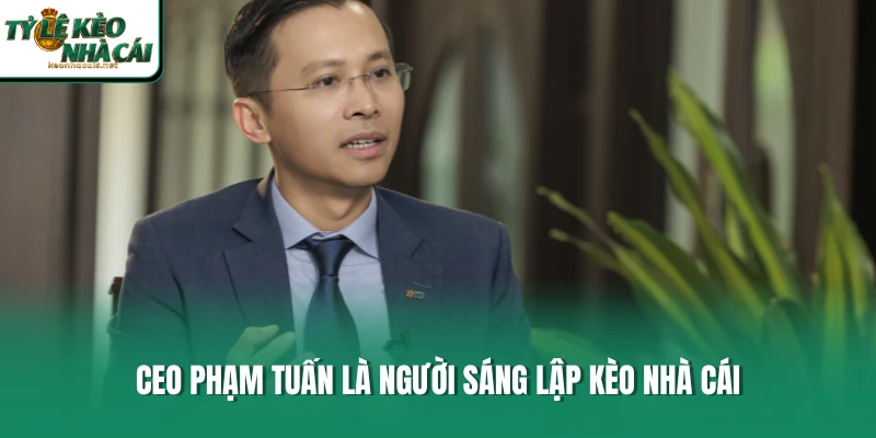 CEO Phạm Tuấn là người sáng lập Kèo Nhà Cái 